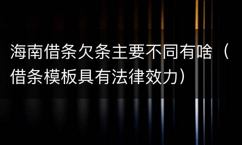 海南借条欠条主要不同有啥（借条模板具有法律效力）
