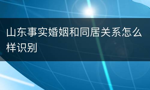 山东事实婚姻和同居关系怎么样识别