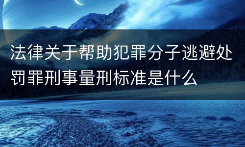 法律关于帮助犯罪分子逃避处罚罪刑事量刑标准是什么