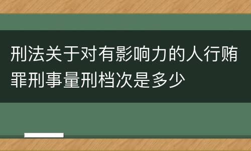 刑法关于对有影响力的人行贿罪刑事量刑档次是多少