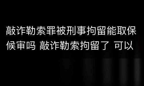 敲诈勒索罪被刑事拘留能取保候审吗 敲诈勒索拘留了 可以取保候审吗