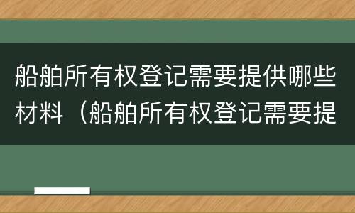 船舶所有权登记需要提供哪些材料（船舶所有权登记需要提供哪些材料呢）