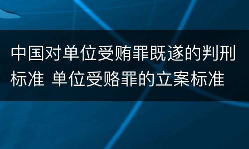 中国对单位受贿罪既遂的判刑标准 单位受赂罪的立案标准