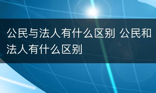 公民与法人有什么区别 公民和法人有什么区别