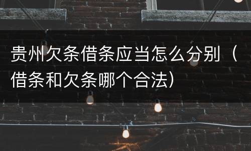 贵州欠条借条应当怎么分别（借条和欠条哪个合法）