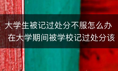 大学生被记过处分不服怎么办 在大学期间被学校记过处分该怎么办?