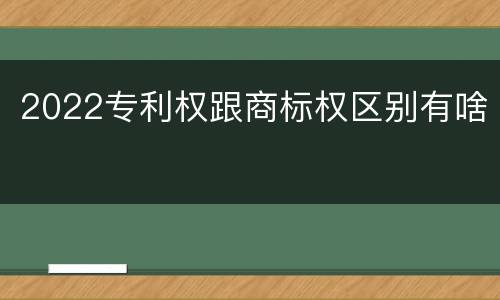 2022专利权跟商标权区别有啥