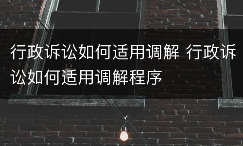行政诉讼如何适用调解 行政诉讼如何适用调解程序