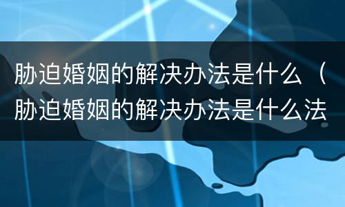 胁迫婚姻的解决办法是什么（胁迫婚姻的解决办法是什么法律）