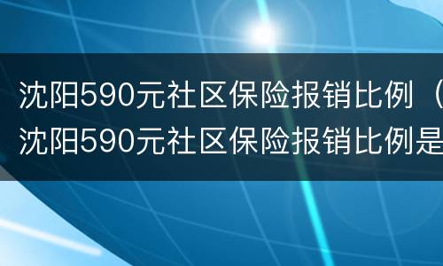 沈阳590元社区保险报销比例（沈阳590元社区保险报销比例是多少）