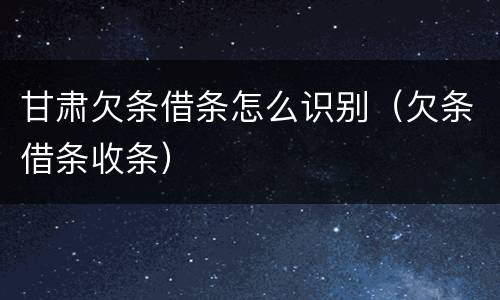 甘肃欠条借条怎么识别（欠条借条收条）