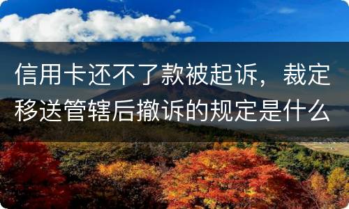 信用卡还不了款被起诉,裁定移送管辖后撤诉的规定是什么的