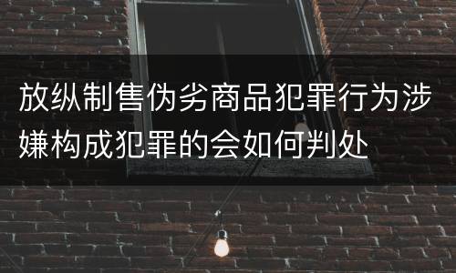 放纵制售伪劣商品犯罪行为涉嫌构成犯罪的会如何判处