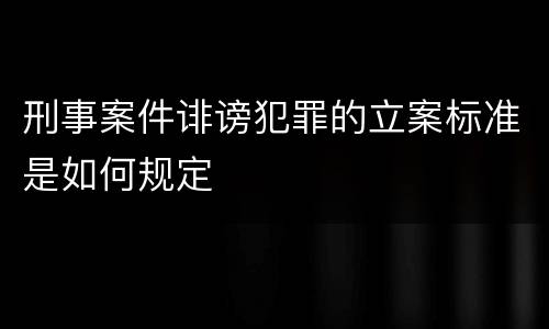 刑事案件诽谤犯罪的立案标准是如何规定