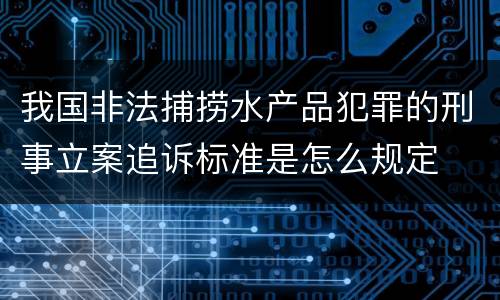 我国非法捕捞水产品犯罪的刑事立案追诉标准是怎么规定