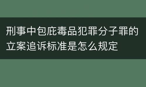 刑事中包庇毒品犯罪分子罪的立案追诉标准是怎么规定