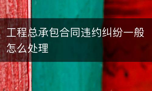 工程总承包合同违约纠纷一般怎么处理
