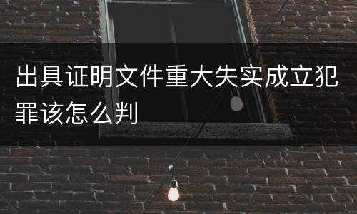 出具证明文件重大失实成立犯罪该怎么判