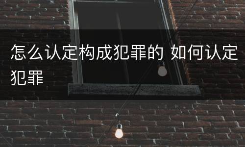 怎么认定构成犯罪的 如何认定犯罪