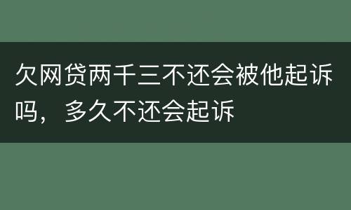 欠网贷两千三不还会被他起诉吗，多久不还会起诉