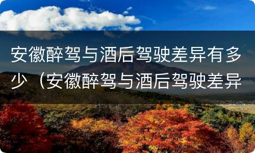 安徽醉驾与酒后驾驶差异有多少（安徽醉驾与酒后驾驶差异有多少例）