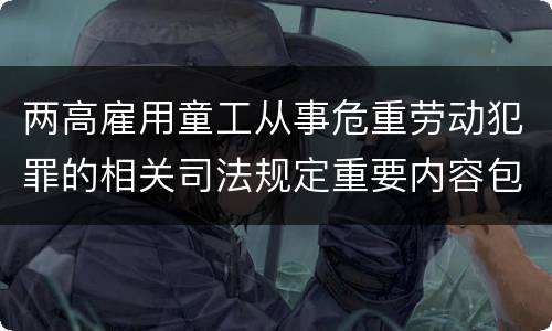 两高雇用童工从事危重劳动犯罪的相关司法规定重要内容包括什么