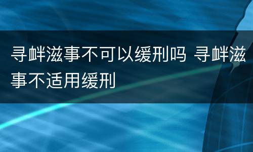 寻衅滋事不可以缓刑吗 寻衅滋事不适用缓刑