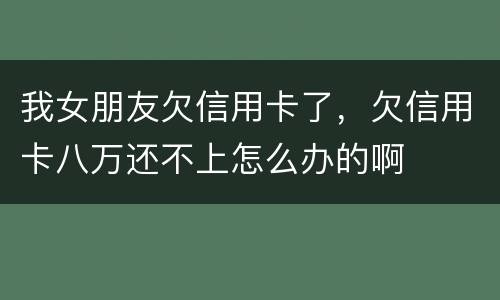 我女朋友欠信用卡了，欠信用卡八万还不上怎么办的啊
