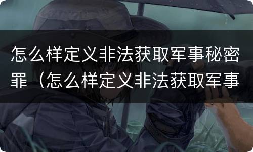 怎么样定义非法获取军事秘密罪（怎么样定义非法获取军事秘密罪行）