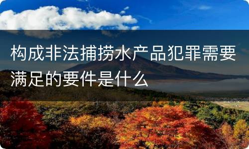 构成非法捕捞水产品犯罪需要满足的要件是什么