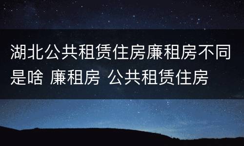 湖北公共租赁住房廉租房不同是啥 廉租房 公共租赁住房