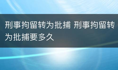 刑事拘留转为批捕 刑事拘留转为批捕要多久