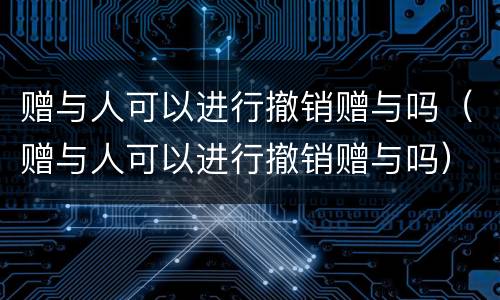 赠与人可以进行撤销赠与吗（赠与人可以进行撤销赠与吗）