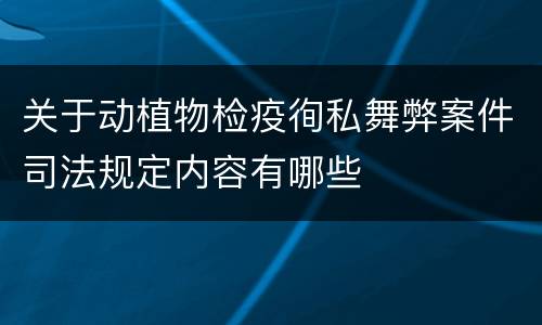 关于动植物检疫徇私舞弊案件司法规定内容有哪些