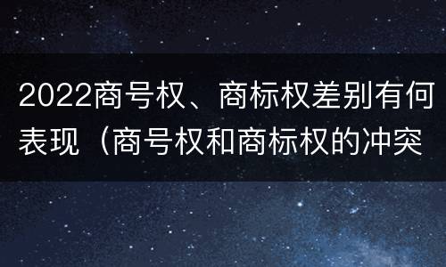 2022商号权、商标权差别有何表现（商号权和商标权的冲突和解决）
