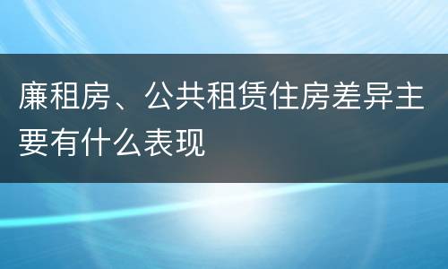 廉租房、公共租赁住房差异主要有什么表现