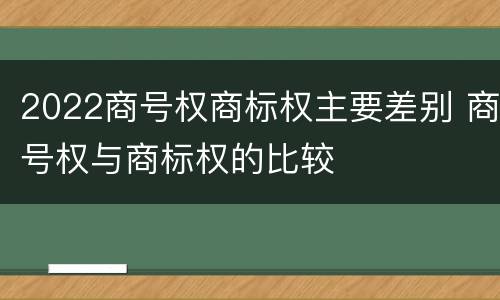 2022商号权商标权主要差别 商号权与商标权的比较