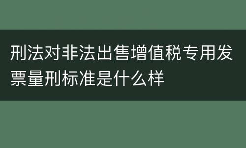 刑法对非法出售增值税专用发票量刑标准是什么样