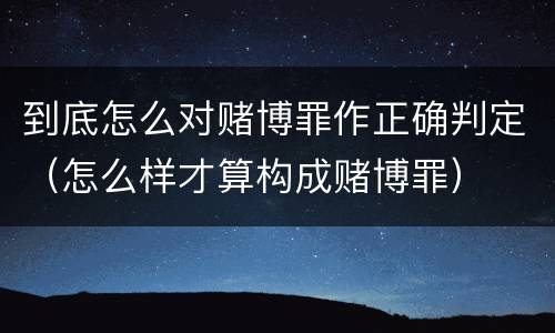 到底怎么对赌博罪作正确判定（怎么样才算构成赌博罪）