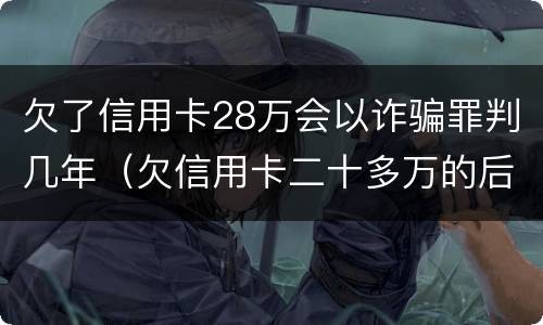 欠了信用卡28万会以诈骗罪判几年（欠信用卡二十多万的后果）