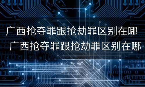 广西抢夺罪跟抢劫罪区别在哪 广西抢夺罪跟抢劫罪区别在哪里