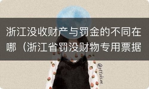 浙江没收财产与罚金的不同在哪（浙江省罚没财物专用票据是什么意思）