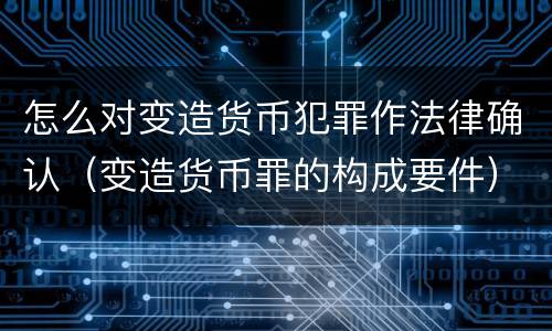 怎么对变造货币犯罪作法律确认（变造货币罪的构成要件）