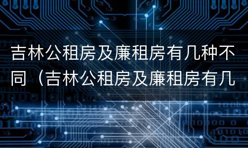 吉林公租房及廉租房有几种不同（吉林公租房及廉租房有几种不同区域）