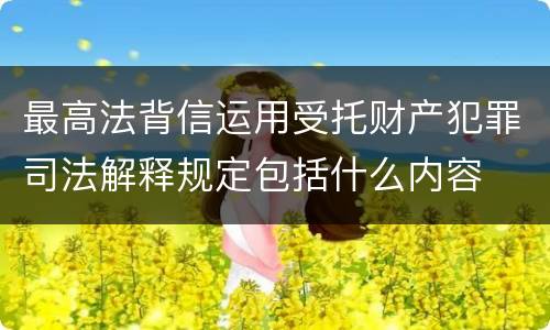 最高法背信运用受托财产犯罪司法解释规定包括什么内容