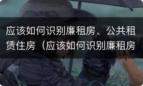 应该如何识别廉租房、公共租赁住房（应该如何识别廉租房,公共租赁住房呢）