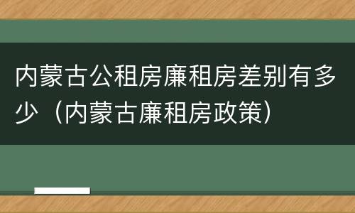 内蒙古公租房廉租房差别有多少（内蒙古廉租房政策）