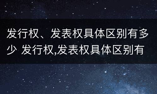 发行权、发表权具体区别有多少 发行权,发表权具体区别有多少种方式
