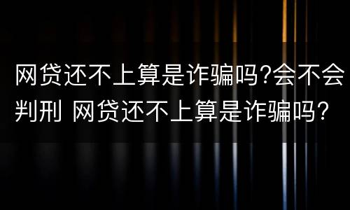 网贷还不上算是诈骗吗?会不会判刑 网贷还不上算是诈骗吗?会不会判刑呢