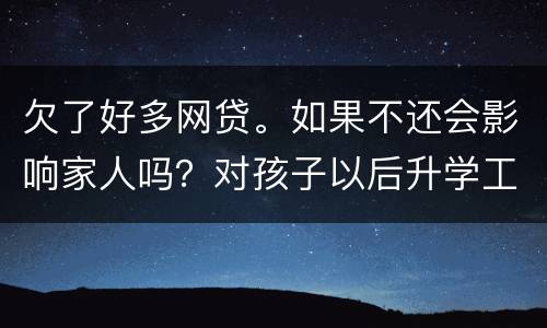 欠了好多网贷。如果不还会影响家人吗？对孩子以后升学工作有影响吗